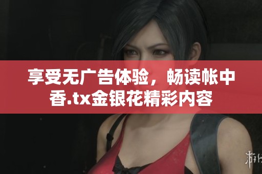 享受无广告体验，畅读帐中香.tx金银花精彩内容