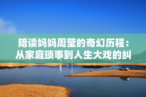 陪读妈妈周莹的奇幻历程：从家庭琐事到人生大戏的纠葛与反思