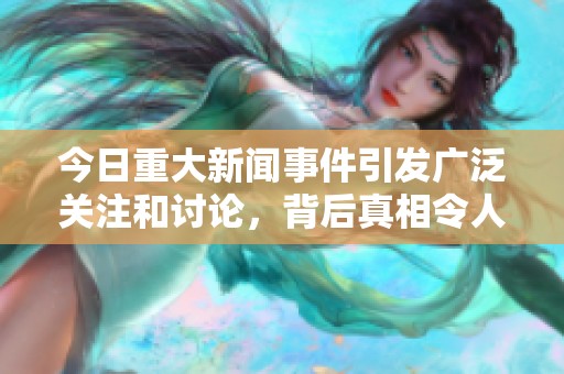 今日重大新闻事件引发广泛关注和讨论，背后真相令人震惊