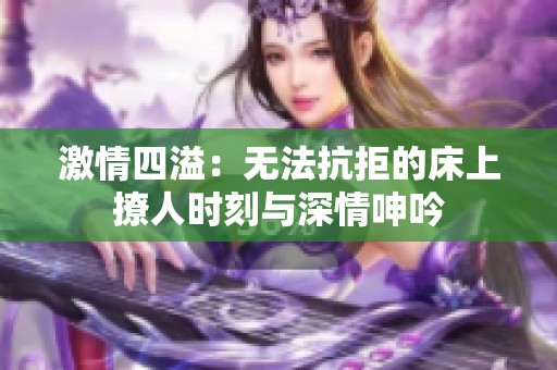 激情四溢：无法抗拒的床上撩人时刻与深情呻吟