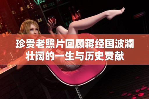 珍贵老照片回顾蒋经国波澜壮阔的一生与历史贡献