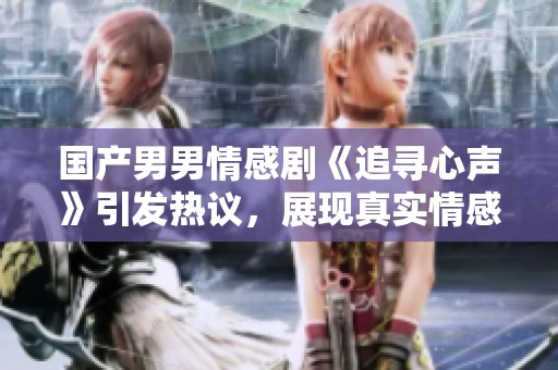 国产男男情感剧《追寻心声》引发热议，展现真实情感故事