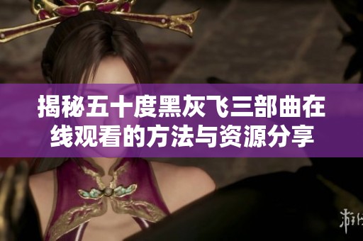 揭秘五十度黑灰飞三部曲在线观看的方法与资源分享