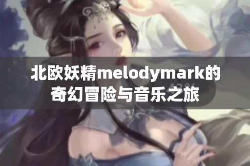 北欧妖精melodymark的奇幻冒险与音乐之旅