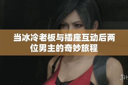 当冰冷老板与插座互动后两位男主的奇妙旅程