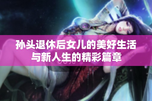 孙头退休后女儿的美好生活与新人生的精彩篇章