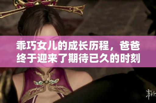 乖巧女儿的成长历程，爸爸终于迎来了期待已久的时刻