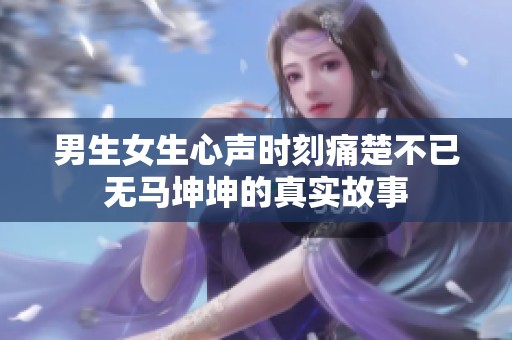 男生女生心声时刻痛楚不已无马坤坤的真实故事