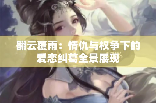 翻云覆雨：情仇与权争下的爱恋纠葛全景展现