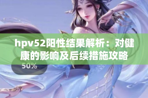 hpv52阳性结果解析：对健康的影响及后续措施攻略