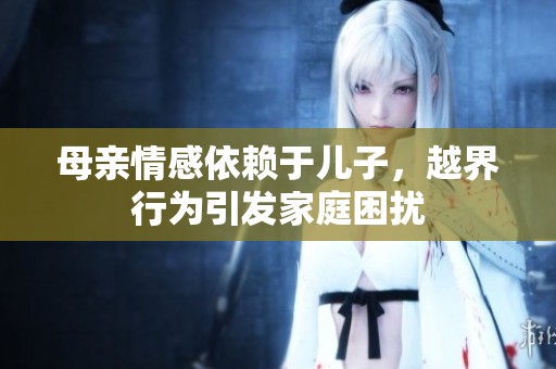 母亲情感依赖于儿子，越界行为引发家庭困扰