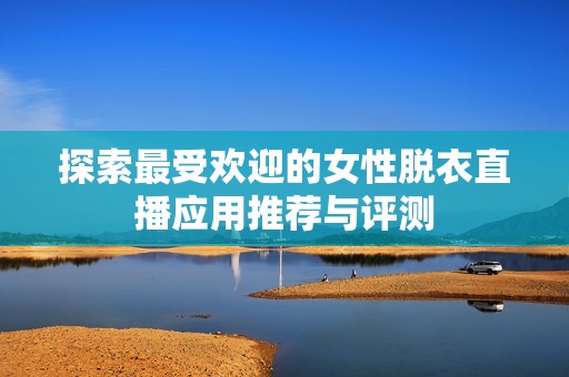 探索最受欢迎的女性脱衣直播应用推荐与评测