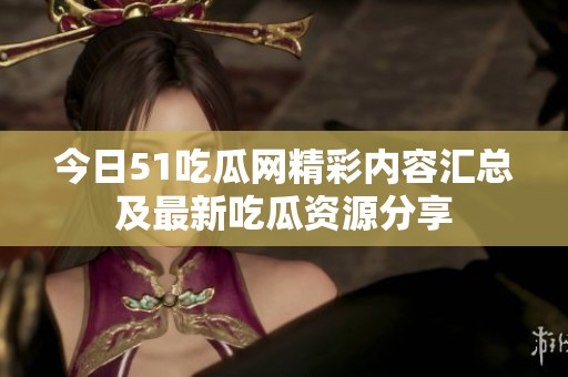 今日51吃瓜网精彩内容汇总及最新吃瓜资源分享