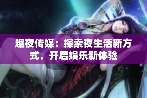 趣夜传媒：探索夜生活新方式，开启娱乐新体验