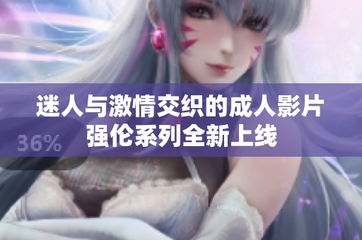 迷人与激情交织的成人影片强伦系列全新上线