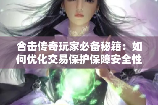 合击传奇玩家必备秘籍：如何优化交易保护保障安全性