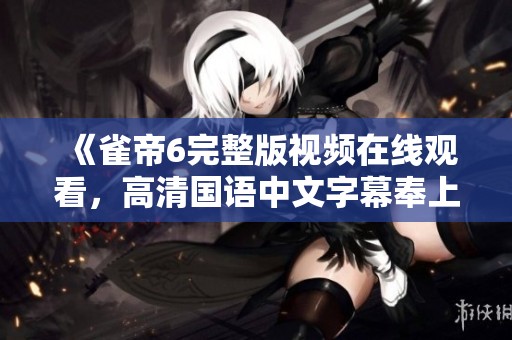 《雀帝6完整版视频在线观看，高清国语中文字幕奉上》