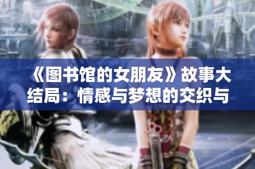 《图书馆的女朋友》故事大结局：情感与梦想的交织与成长