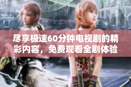 尽享极速60分钟电视剧的精彩内容，免费观看全剧体验