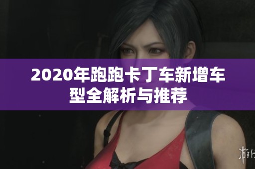 2020年跑跑卡丁车新增车型全解析与推荐