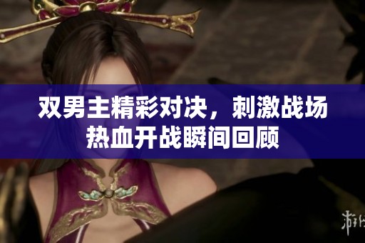 双男主精彩对决，刺激战场热血开战瞬间回顾