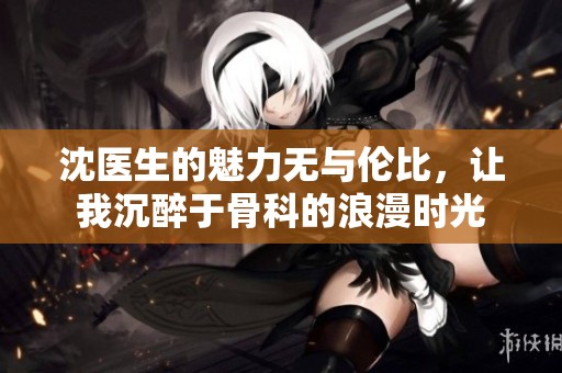 沈医生的魅力无与伦比，让我沉醉于骨科的浪漫时光