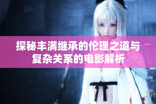 探秘丰满继承的伦理之道与复杂关系的电影解析