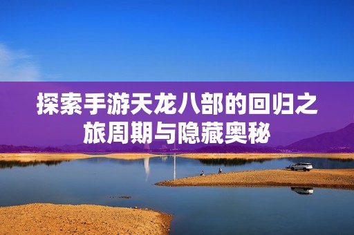 探索手游天龙八部的回归之旅周期与隐藏奥秘