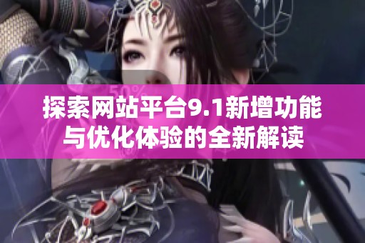 探索网站平台9.1新增功能与优化体验的全新解读