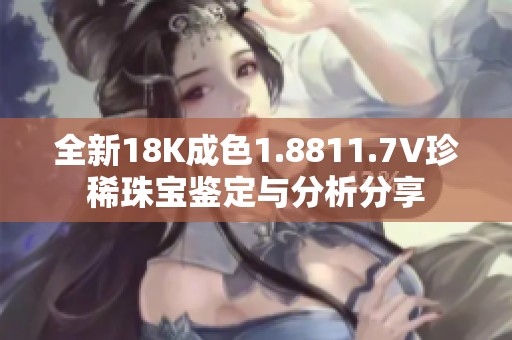全新18K成色1.8811.7V珍稀珠宝鉴定与分析分享