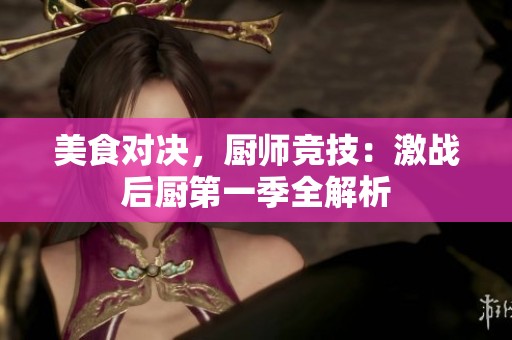 美食对决，厨师竞技：激战后厨第一季全解析
