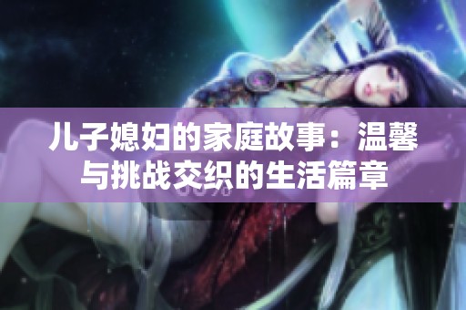 儿子媳妇的家庭故事：温馨与挑战交织的生活篇章
