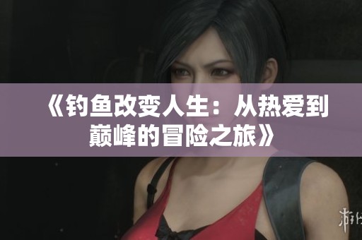 《钓鱼改变人生：从热爱到巅峰的冒险之旅》