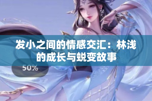 发小之间的情感交汇：林浅的成长与蜕变故事