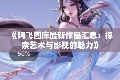 《阿飞图库最新作品汇总：探索艺术与影视的魅力》