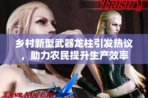 乡村新型武器龙柱引发热议，助力农民提升生产效率