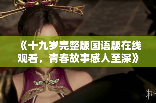 《十九岁完整版国语版在线观看，青春故事感人至深》