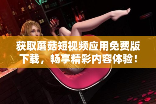 获取蘑菇短视频应用免费版下载，畅享精彩内容体验！