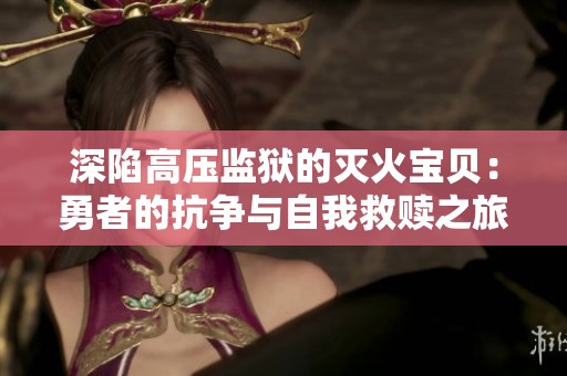 深陷高压监狱的灭火宝贝：勇者的抗争与自我救赎之旅