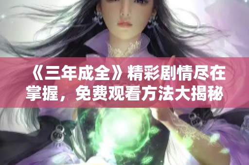 《三年成全》精彩剧情尽在掌握，免费观看方法大揭秘
