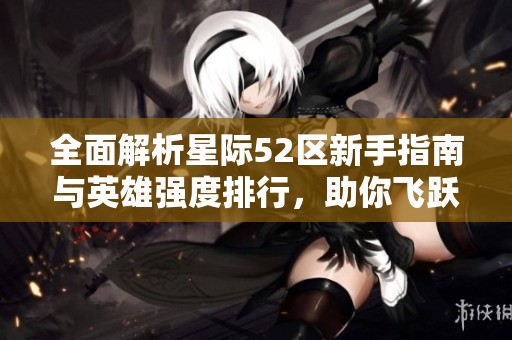 全面解析星际52区新手指南与英雄强度排行，助你飞跃宇宙！