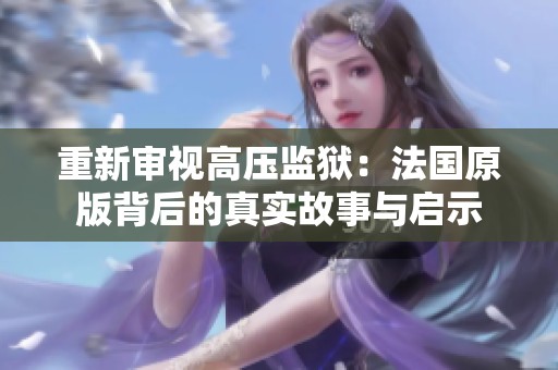 重新审视高压监狱：法国原版背后的真实故事与启示