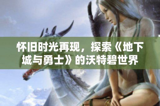 怀旧时光再现，探索《地下城与勇士》的沃特碧世界