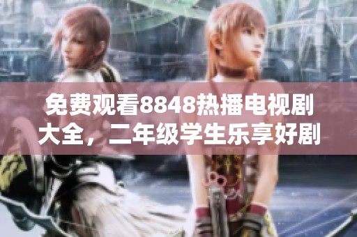 免费观看8848热播电视剧大全，二年级学生乐享好剧之旅