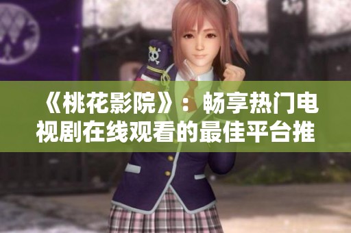 《桃花影院》：畅享热门电视剧在线观看的最佳平台推荐
