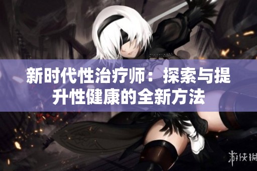 新时代性治疗师：探索与提升性健康的全新方法