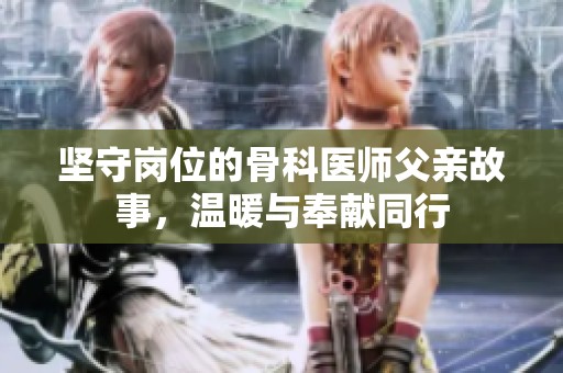 坚守岗位的骨科医师父亲故事，温暖与奉献同行