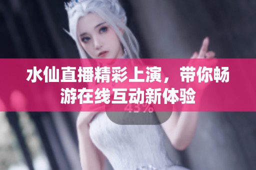 水仙直播精彩上演，带你畅游在线互动新体验
