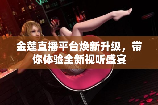 金莲直播平台焕新升级，带你体验全新视听盛宴