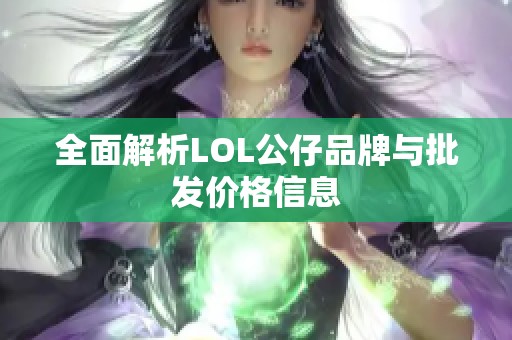 全面解析LOL公仔品牌与批发价格信息